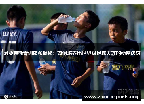 阿贾克斯青训体系揭秘:如何培养出世界级足球天才的秘密诀窍 阿贾克斯青训体系揭秘:如何培养出世界级足球天才的秘密诀窍