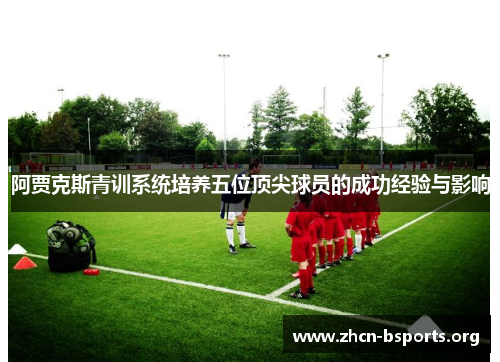 阿贾克斯青训系统培养五位顶尖球员的成功经验与影响