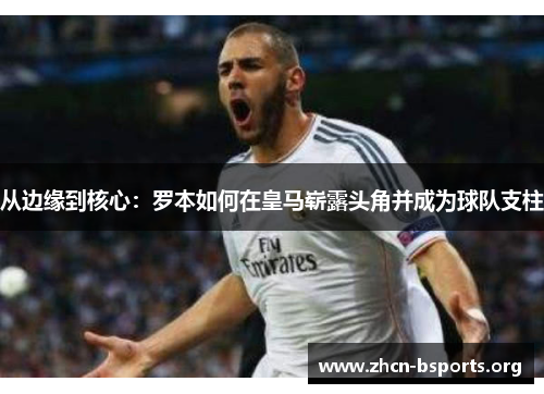 从边缘到核心:罗本如何在皇马崭露头角并成为球队支柱 从边缘到核心:罗本如何在皇马崭露头角并成为球队支柱