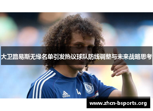 大卫路易斯无缘名单引发热议球队防线调整与未来战略思考 大卫路易斯无缘名单引发热议球队防线调整与未来战略思考