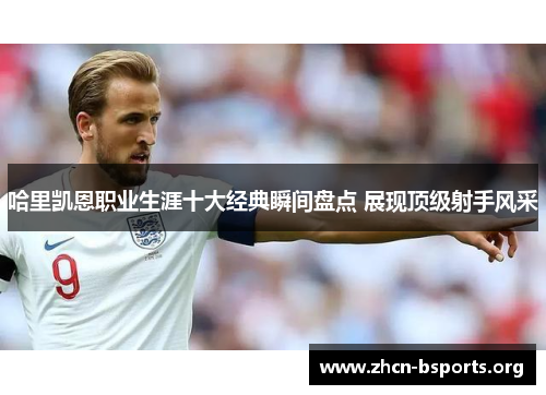 哈里凯恩职业生涯十大经典瞬间盘点 展现顶级射手风采 哈里凯恩职业生涯十大经典瞬间盘点 展现顶级射手风采