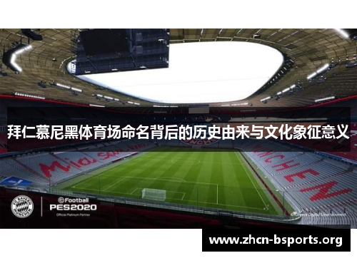 拜仁慕尼黑体育场命名背后的历史由来与文化象征意义 拜仁慕尼黑体育场命名背后的历史由来与文化象征意义