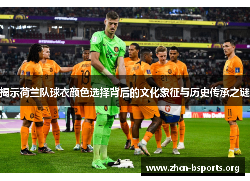 揭示荷兰队球衣颜色选择背后的文化象征与历史传承之谜 揭示荷兰队球衣颜色选择背后的文化象征与历史传承之谜