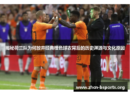 揭秘荷兰队为何放弃经典橙色球衣背后的历史渊源与文化原因 揭秘荷兰队为何放弃经典橙色球衣背后的历史渊源与文化原因