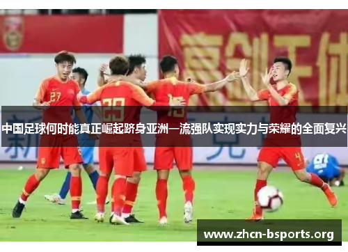中国足球何时能真正崛起跻身亚洲一流强队实现实力与荣耀的全面复兴 中国足球何时能真正崛起跻身亚洲一流强队实现实力与荣耀的全面复兴