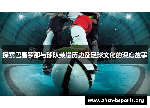 探索巴塞罗那与球队荣耀历史及足球文化的深度故事 探索巴塞罗那与球队荣耀历史及足球文化的深度故事