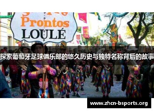 探索葡萄牙足球俱乐部的悠久历史与独特名称背后的故事 探索葡萄牙足球俱乐部的悠久历史与独特名称背后的故事