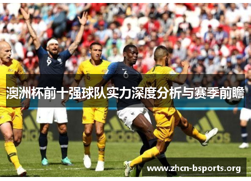 澳洲杯前十强球队实力深度分析与赛季前瞻 澳洲杯前十强球队实力深度分析与赛季前瞻