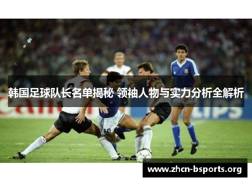韩国足球队长名单揭秘 领袖人物与实力分析全解析 韩国足球队长名单揭秘 领袖人物与实力分析全解析