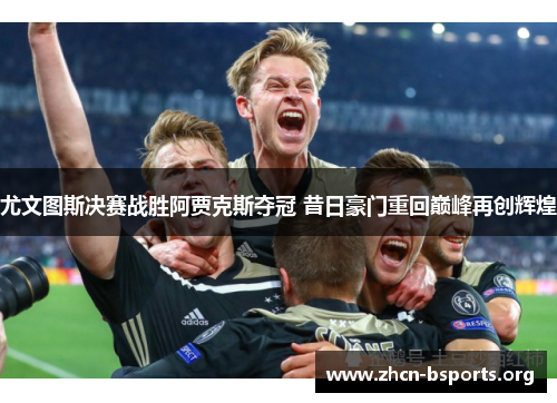 尤文图斯决赛战胜阿贾克斯夺冠 昔日豪门重回巅峰再创辉煌 尤文图斯决赛战胜阿贾克斯夺冠 昔日豪门重回巅峰再创辉煌