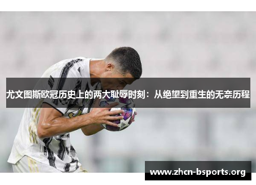 尤文图斯欧冠历史上的两大耻辱时刻:从绝望到重生的无奈历程 尤文图斯欧冠历史上的两大耻辱时刻:从绝望到重生的无奈历程