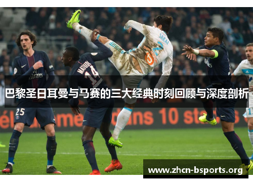 巴黎圣日耳曼与马赛的三大经典时刻回顾与深度剖析