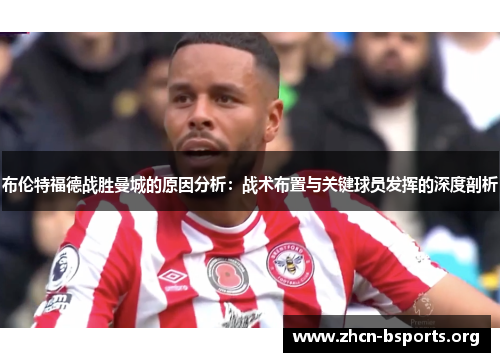布伦特福德战胜曼城的原因分析:战术布置与关键球员发挥的深度剖析 布伦特福德战胜曼城的原因分析:战术布置与关键球员发挥的深度剖析