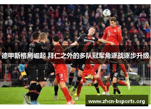 德甲新格局崛起 拜仁之外的多队冠军角逐战逐步升级 德甲新格局崛起 拜仁之外的多队冠军角逐战逐步升级