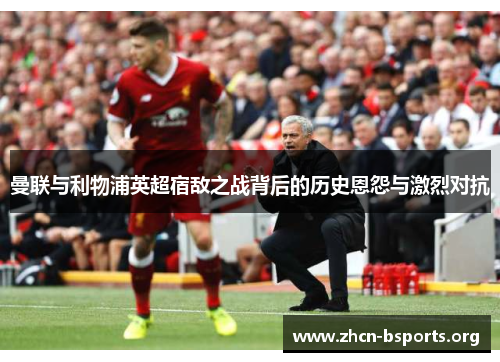 曼联与利物浦英超宿敌之战背后的历史恩怨与激烈对抗