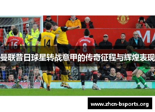 曼联昔日球星转战意甲的传奇征程与辉煌表现