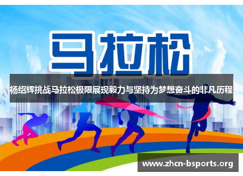 杨绍辉挑战马拉松极限展现毅力与坚持为梦想奋斗的非凡历程