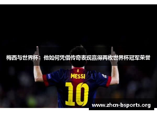 梅西与世界杯：他如何凭借传奇表现赢得两枚世界杯冠军荣誉