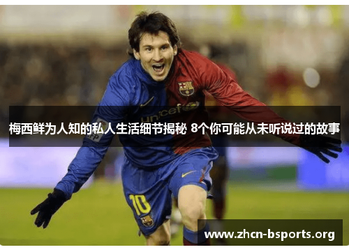 梅西鲜为人知的私人生活细节揭秘 8个你可能从未听说过的故事